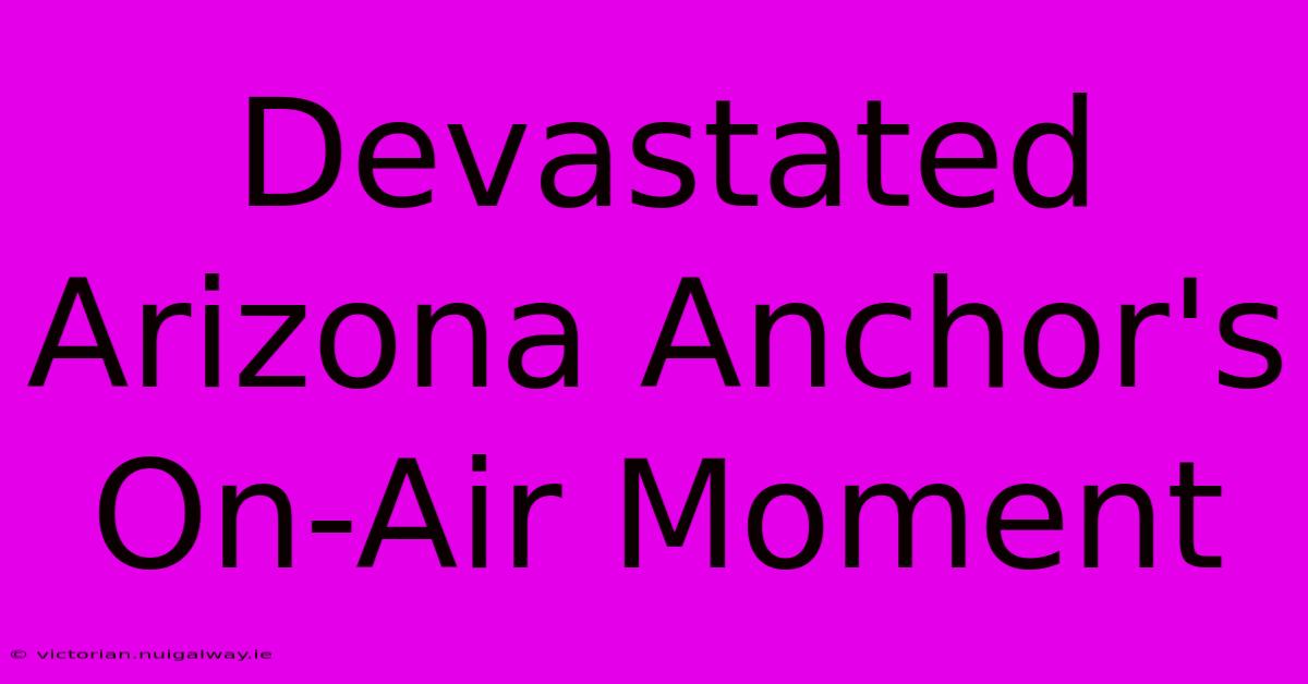 Devastated Arizona Anchor's On-Air Moment