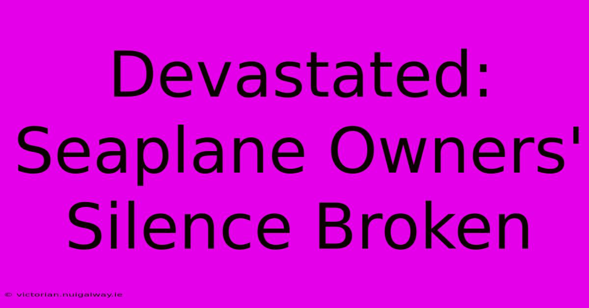 Devastated: Seaplane Owners' Silence Broken