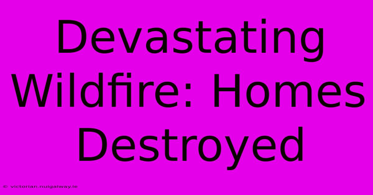 Devastating Wildfire: Homes Destroyed