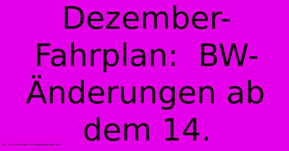 Dezember-Fahrplan:  BW-Änderungen Ab Dem 14.