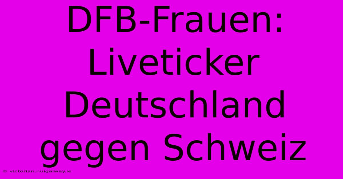 DFB-Frauen: Liveticker Deutschland Gegen Schweiz