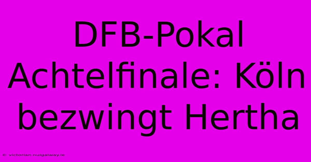 DFB-Pokal Achtelfinale: Köln Bezwingt Hertha