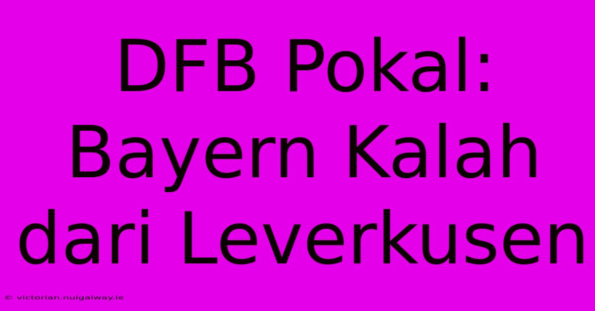 DFB Pokal: Bayern Kalah Dari Leverkusen