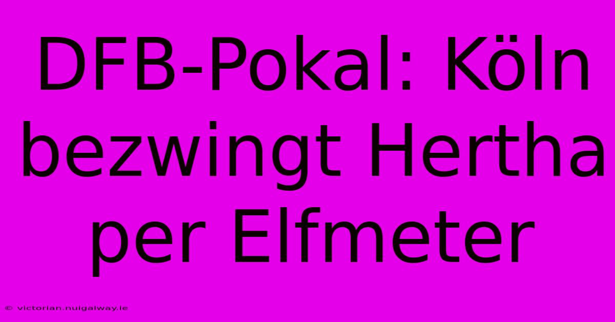 DFB-Pokal: Köln Bezwingt Hertha Per Elfmeter