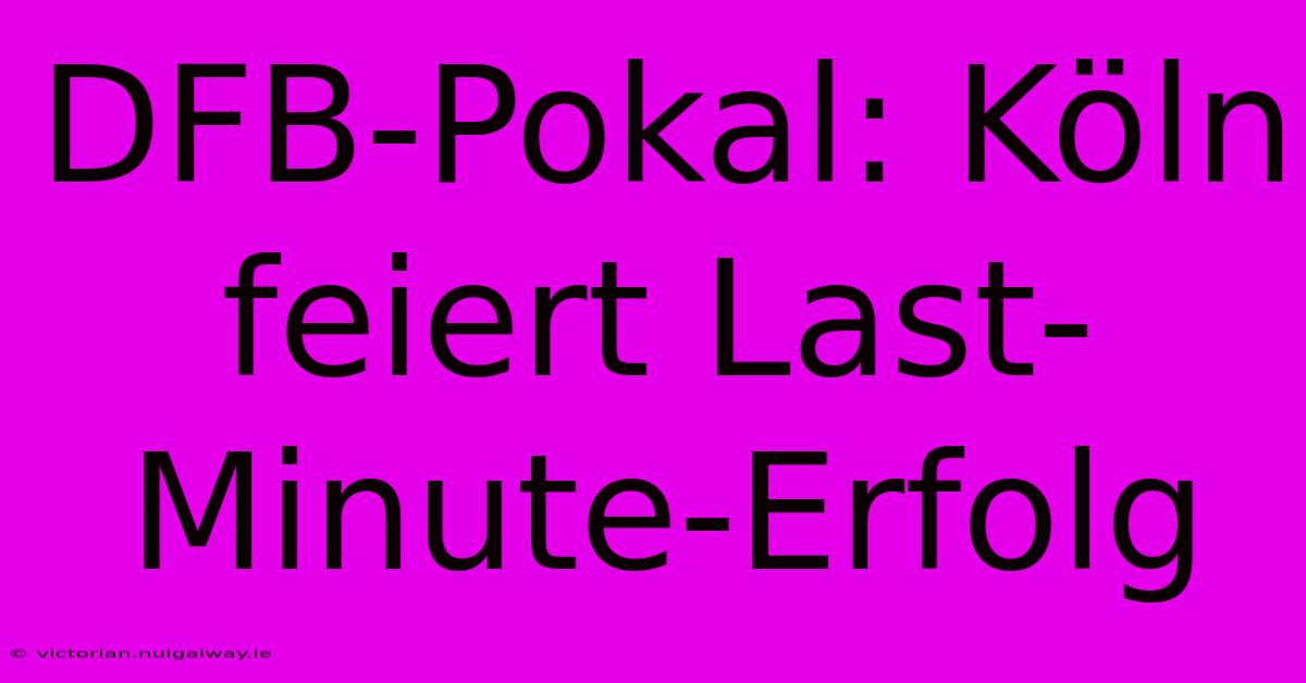 DFB-Pokal: Köln Feiert Last-Minute-Erfolg