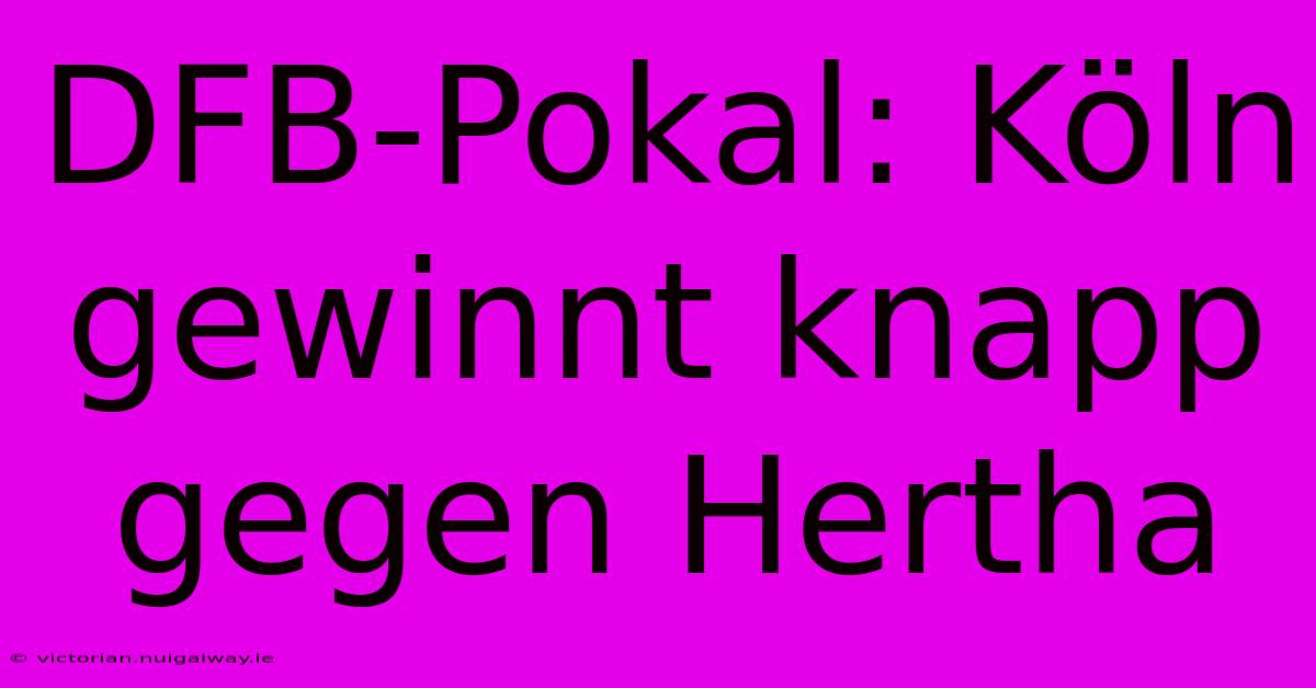 DFB-Pokal: Köln Gewinnt Knapp Gegen Hertha