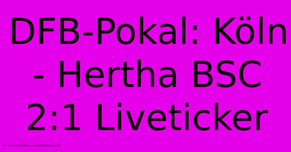 DFB-Pokal: Köln - Hertha BSC 2:1 Liveticker