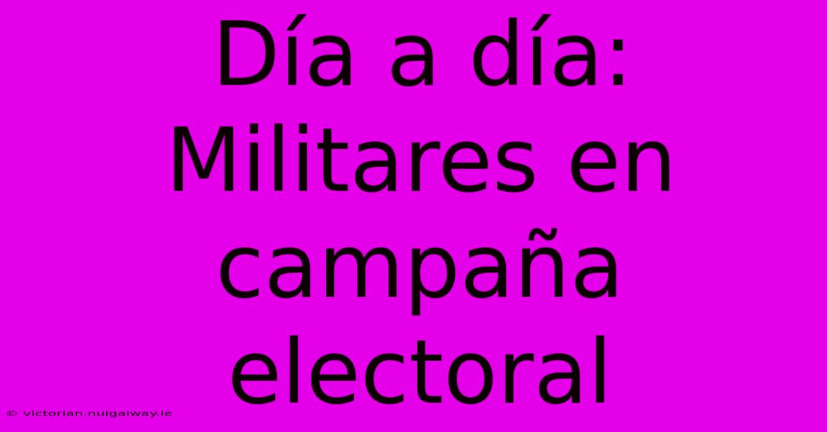 Día A Día: Militares En Campaña Electoral