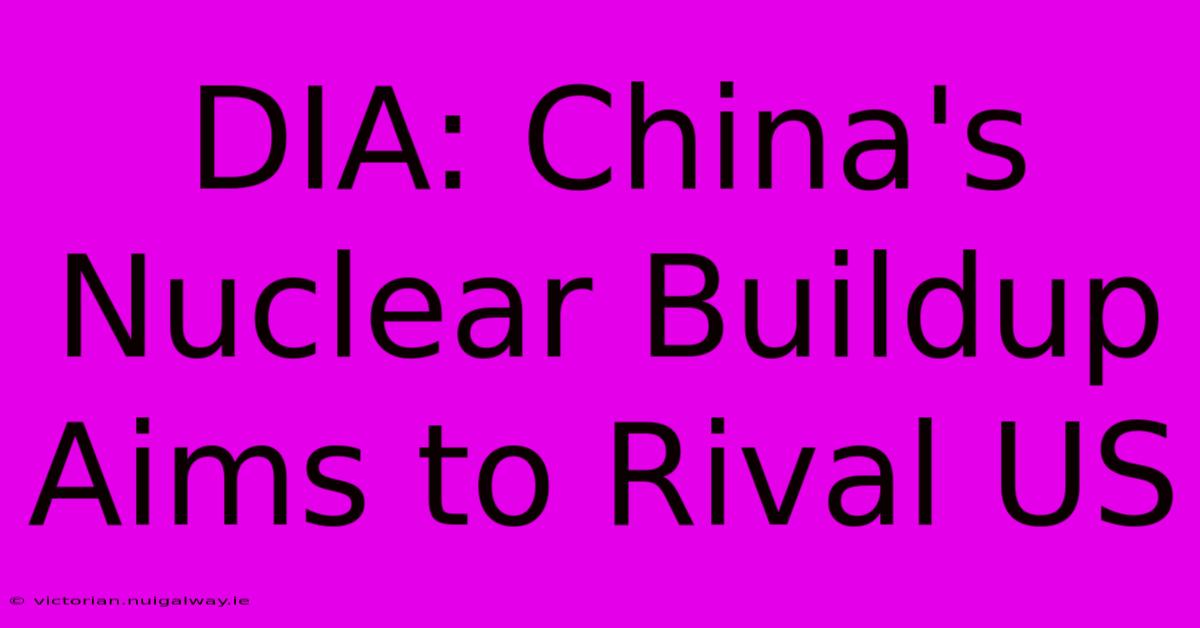 DIA: China's Nuclear Buildup Aims To Rival US