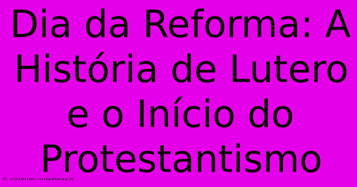 Dia Da Reforma: A História De Lutero E O Início Do Protestantismo