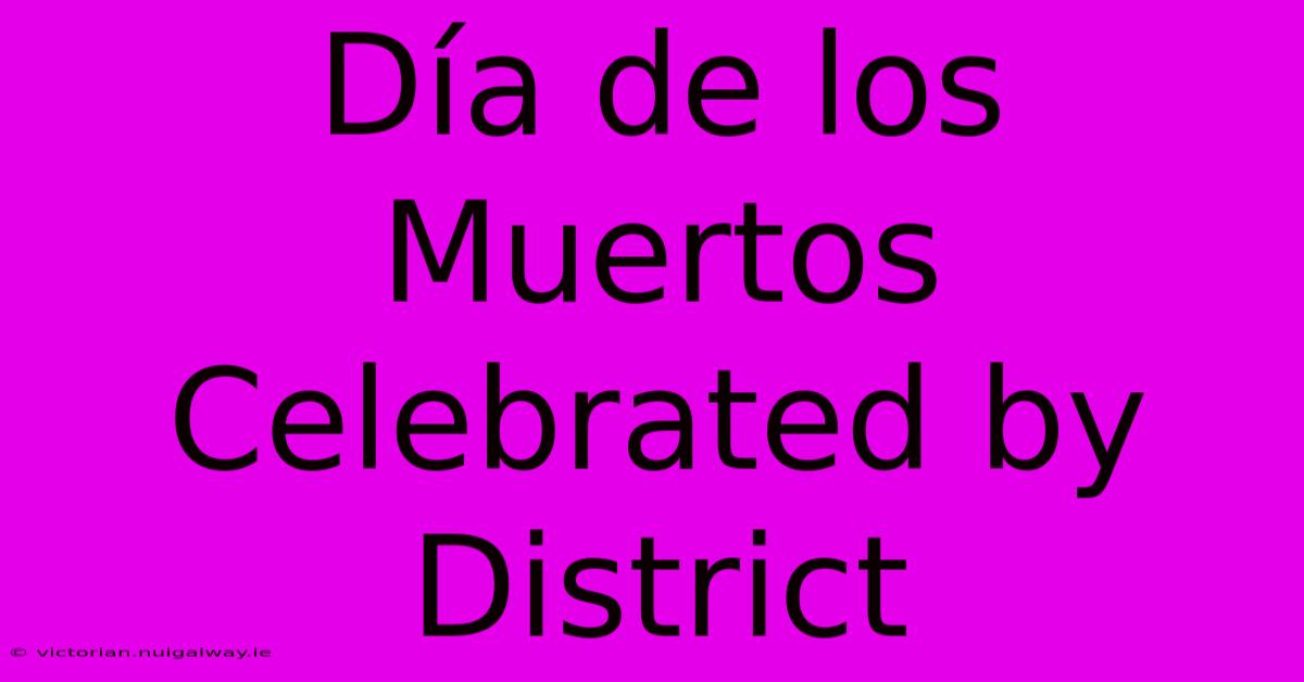 Día De Los Muertos Celebrated By District 