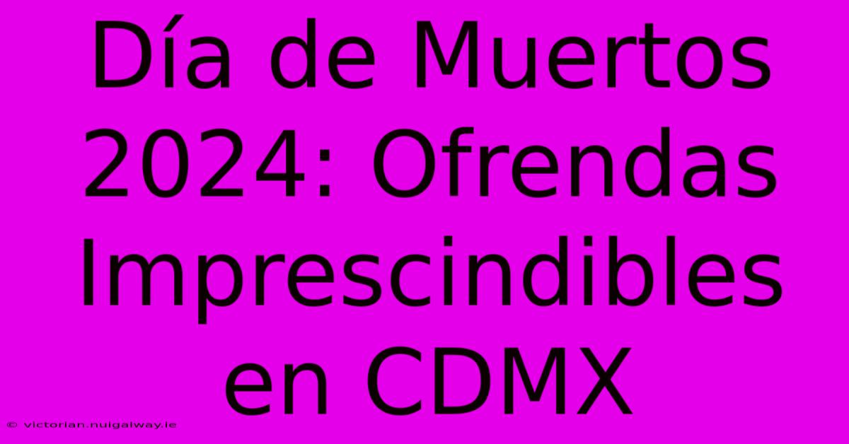 Día De Muertos 2024: Ofrendas Imprescindibles En CDMX 