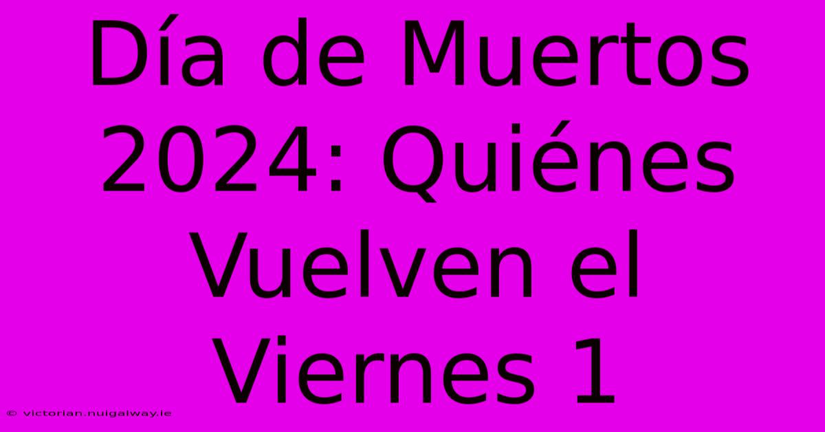 Día De Muertos 2024: Quiénes Vuelven El Viernes 1