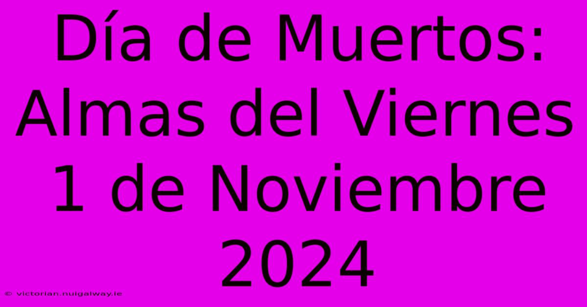 Día De Muertos: Almas Del Viernes 1 De Noviembre 2024