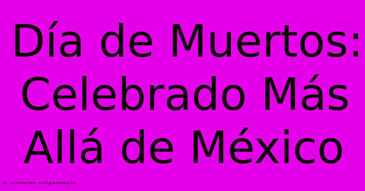 Día De Muertos: Celebrado Más Allá De México 