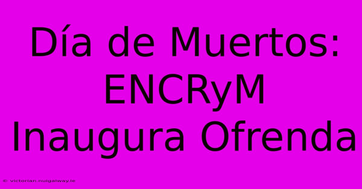 Día De Muertos: ENCRyM Inaugura Ofrenda