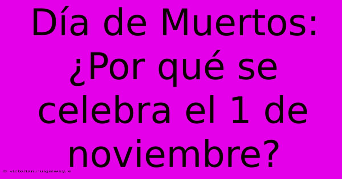 Día De Muertos: ¿Por Qué Se Celebra El 1 De Noviembre?