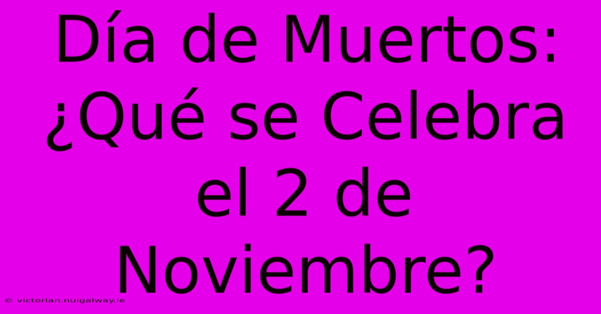 Día De Muertos: ¿Qué Se Celebra El 2 De Noviembre? 