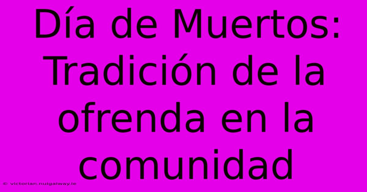 Día De Muertos: Tradición De La Ofrenda En La Comunidad