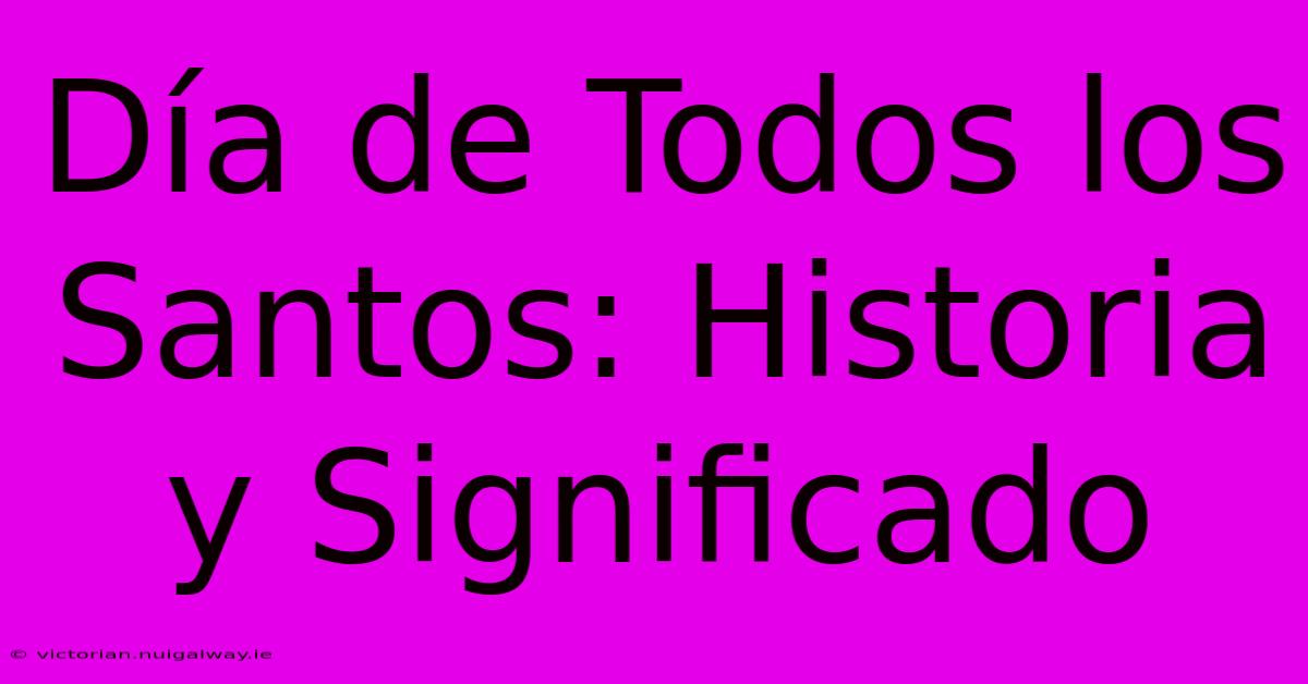 Día De Todos Los Santos: Historia Y Significado