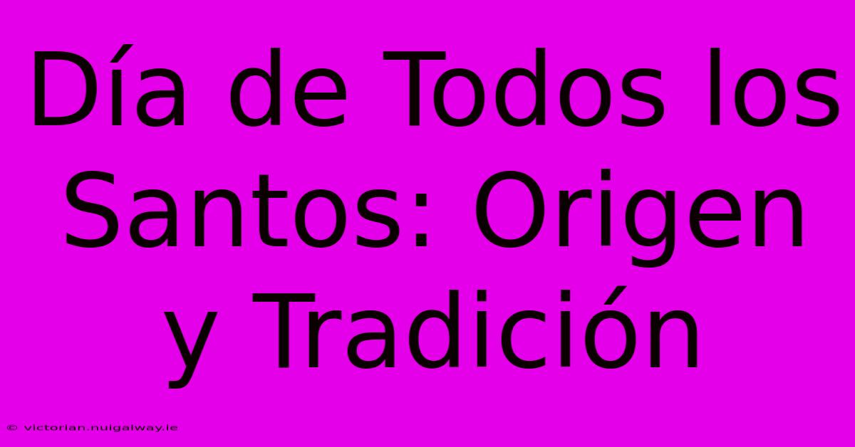 Día De Todos Los Santos: Origen Y Tradición