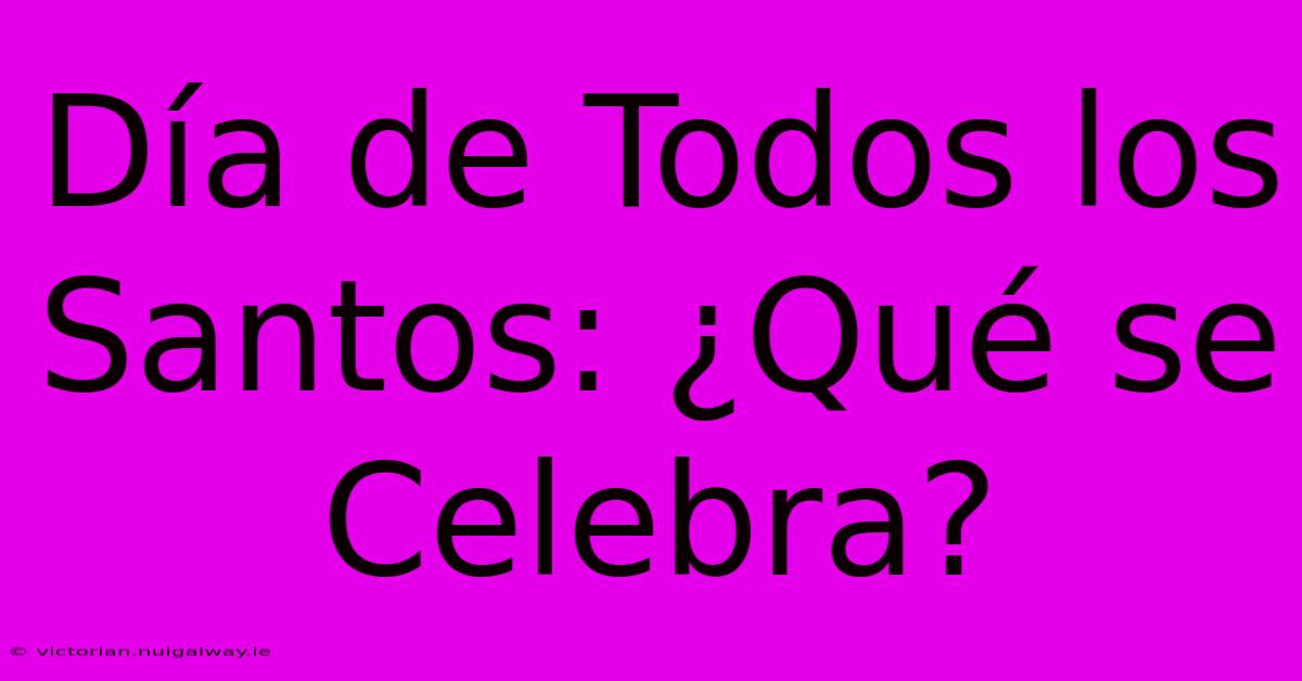 Día De Todos Los Santos: ¿Qué Se Celebra?