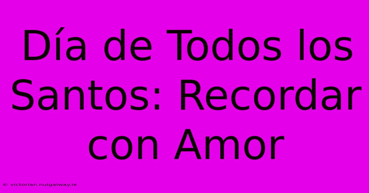 Día De Todos Los Santos: Recordar Con Amor