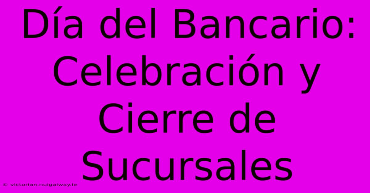 Día Del Bancario: Celebración Y Cierre De Sucursales 