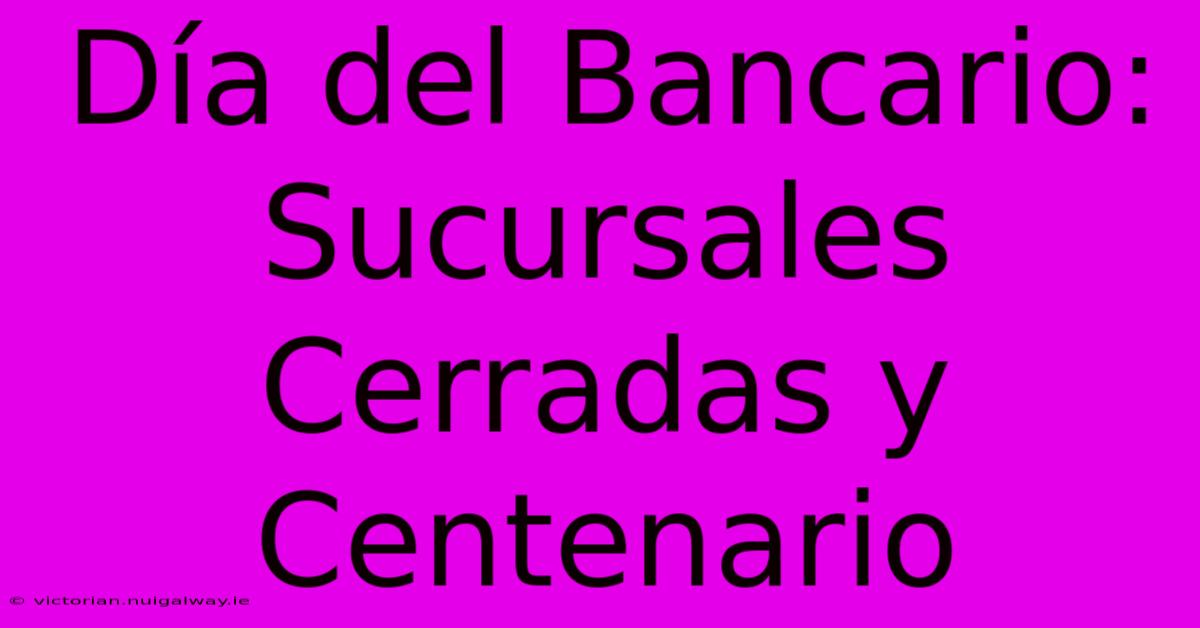 Día Del Bancario: Sucursales Cerradas Y Centenario