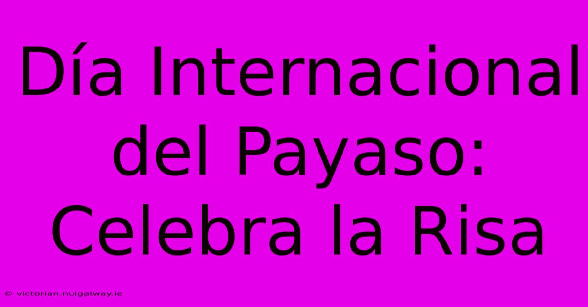 Día Internacional Del Payaso: Celebra La Risa