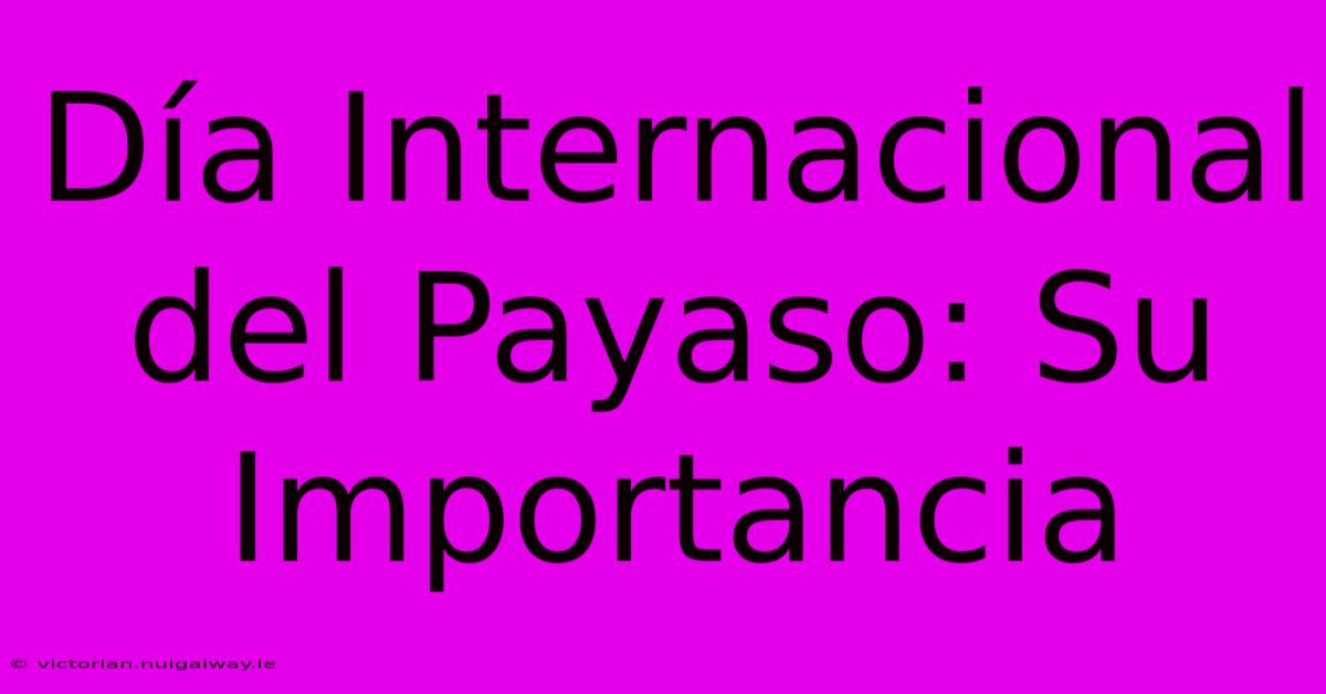 Día Internacional Del Payaso: Su Importancia 