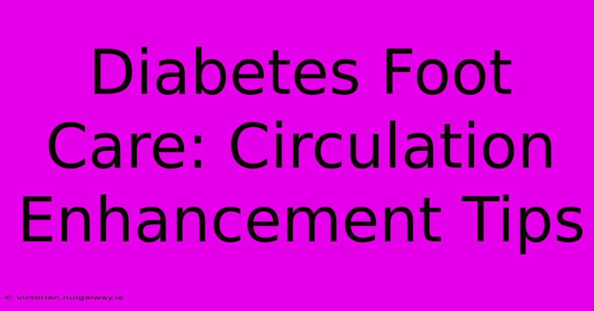 Diabetes Foot Care: Circulation Enhancement Tips