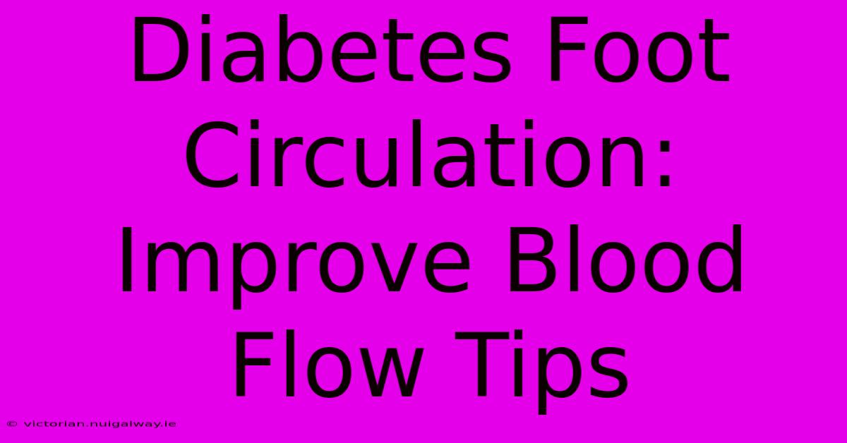 Diabetes Foot Circulation: Improve Blood Flow Tips