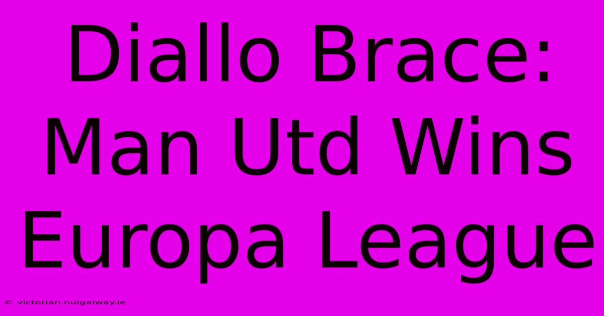 Diallo Brace: Man Utd Wins Europa League