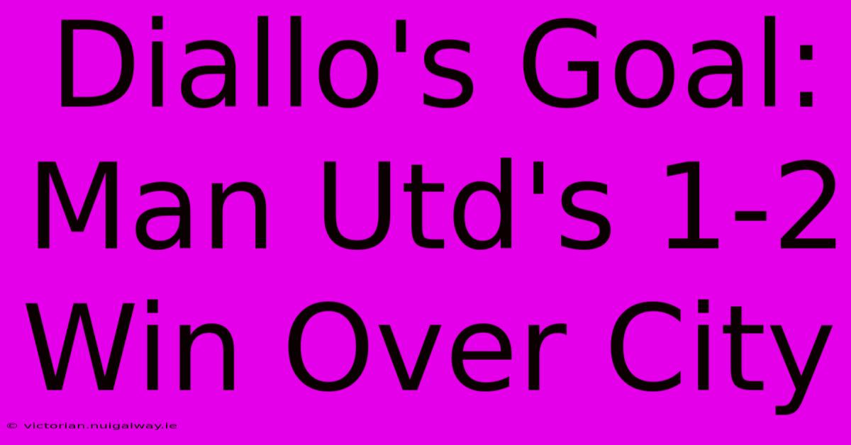 Diallo's Goal: Man Utd's 1-2 Win Over City