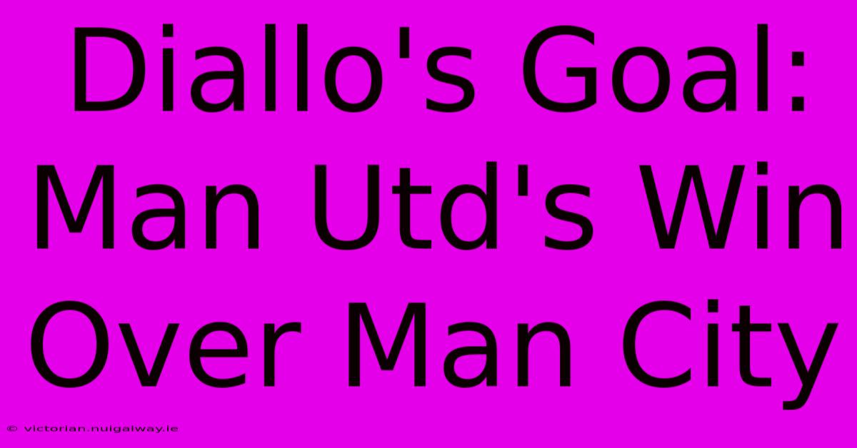 Diallo's Goal: Man Utd's Win Over Man City