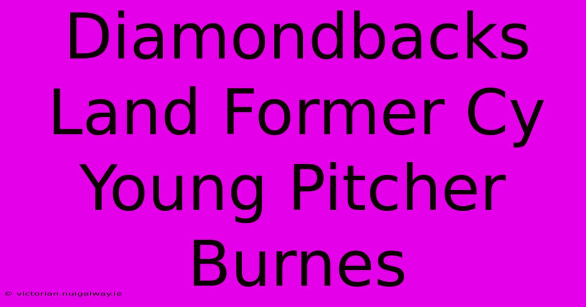 Diamondbacks Land Former Cy Young Pitcher Burnes