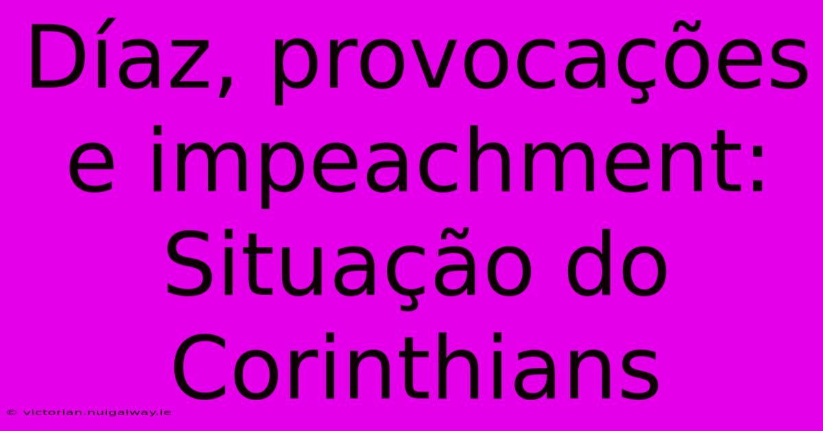 Díaz, Provocações E Impeachment: Situação Do Corinthians