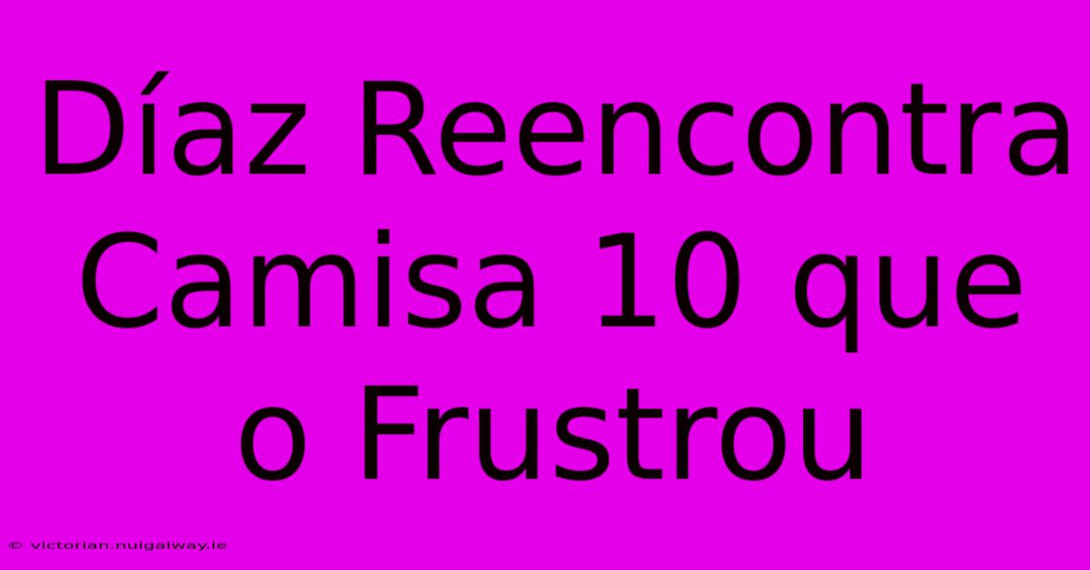 Díaz Reencontra Camisa 10 Que O Frustrou