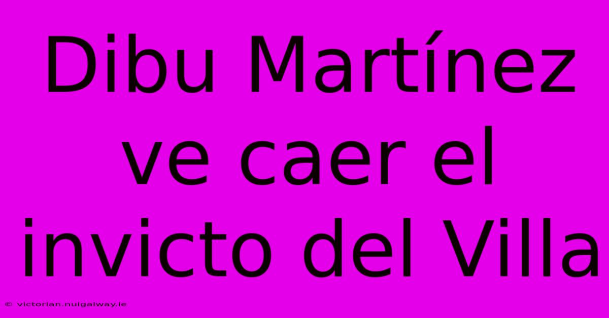 Dibu Martínez Ve Caer El Invicto Del Villa