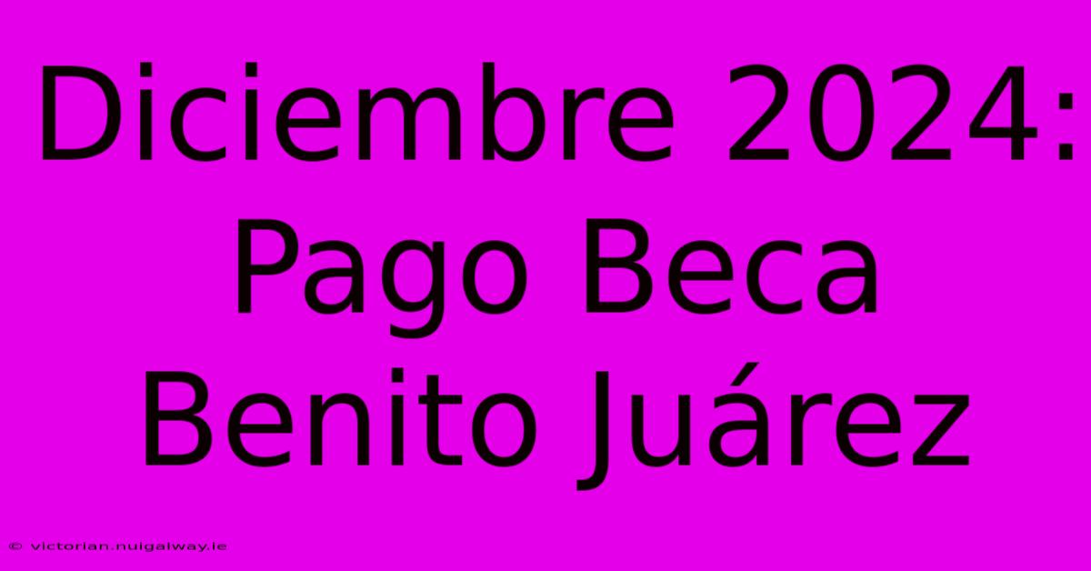 Diciembre 2024: Pago Beca Benito Juárez