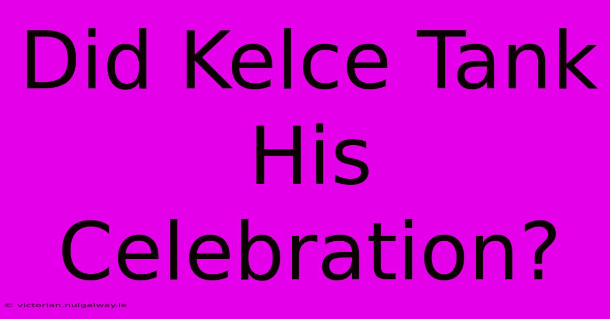 Did Kelce Tank His Celebration?