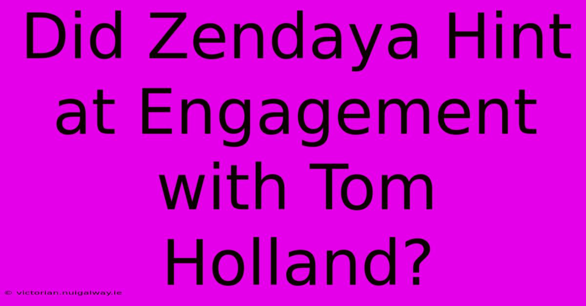 Did Zendaya Hint At Engagement With Tom Holland?