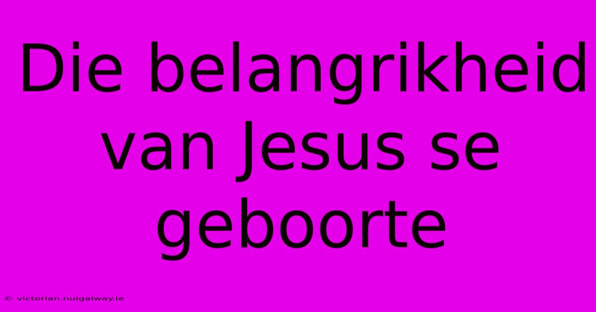 Die Belangrikheid Van Jesus Se Geboorte