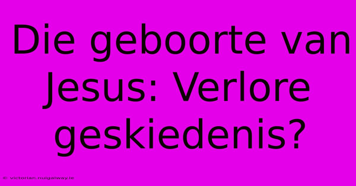 Die Geboorte Van Jesus: Verlore Geskiedenis?