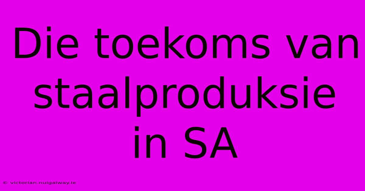 Die Toekoms Van Staalproduksie In SA