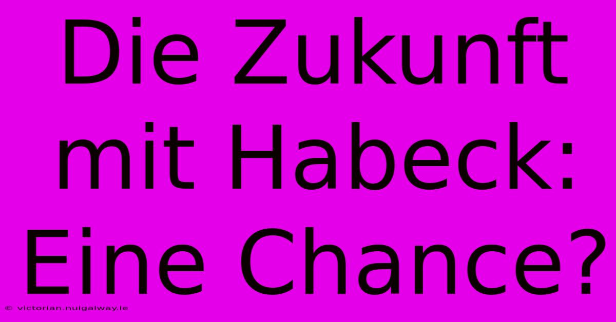 Die Zukunft Mit Habeck: Eine Chance?