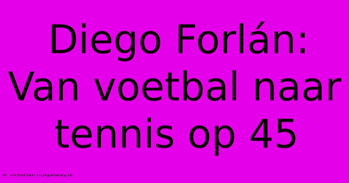 Diego Forlán: Van Voetbal Naar Tennis Op 45