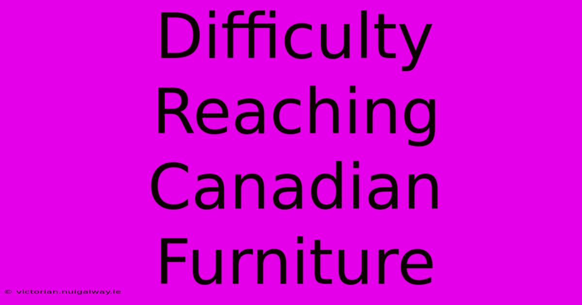 Difficulty Reaching Canadian Furniture