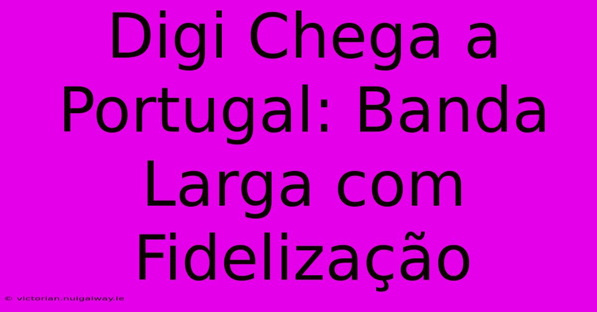 Digi Chega A Portugal: Banda Larga Com Fidelização